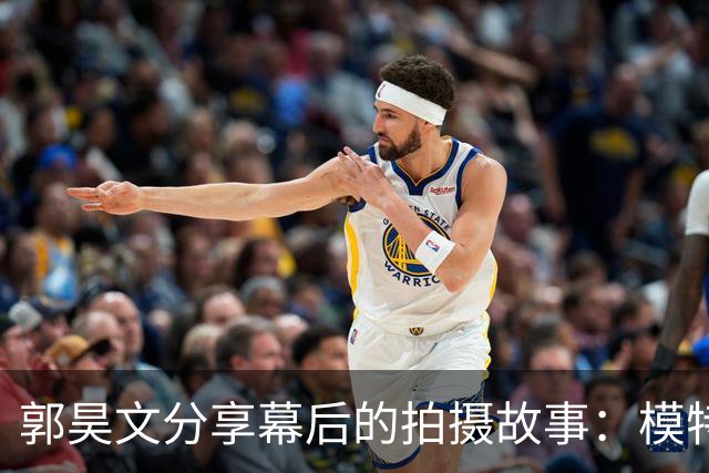 郭昊文分享幕后的拍摄故事：模特也要懂篮球才能出色