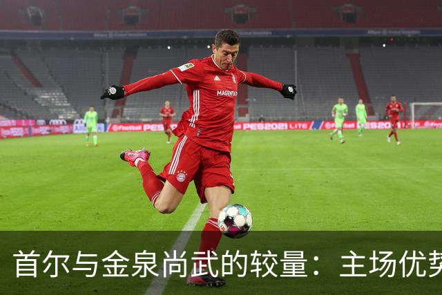 首尔与金泉尚武的较量：主场优势与客场挑战
